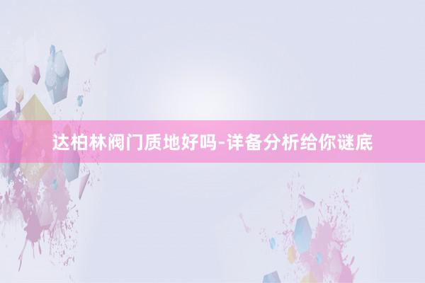 达柏林阀门质地好吗-详备分析给你谜底