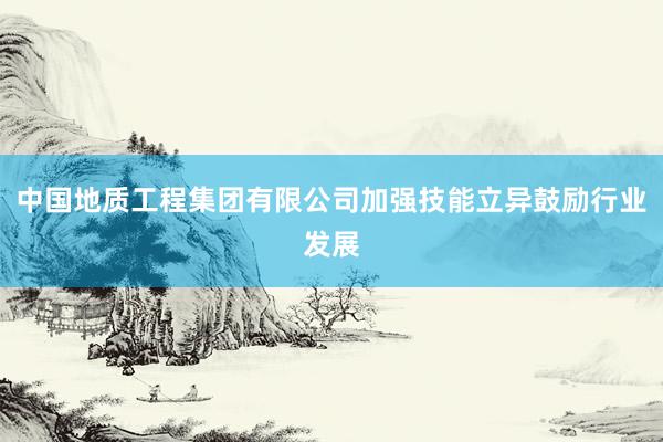中国地质工程集团有限公司加强技能立异鼓励行业发展