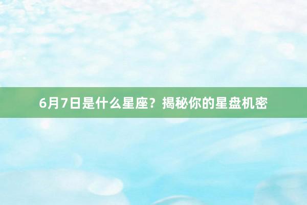 6月7日是什么星座？揭秘你的星盘机密