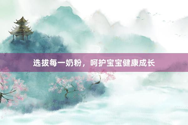 选拔每一奶粉，呵护宝宝健康成长