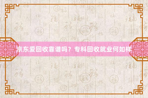 京东爱回收靠谱吗？专科回收就业何如样