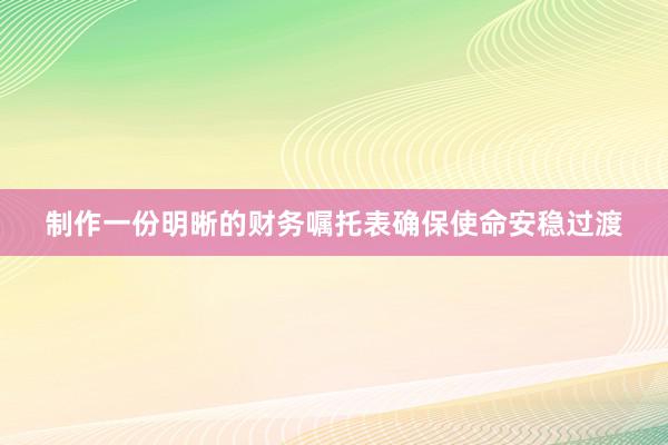 制作一份明晰的财务嘱托表确保使命安稳过渡