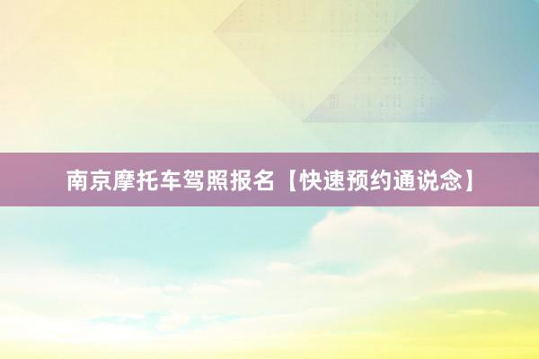 南京摩托车驾照报名【快速预约通说念】