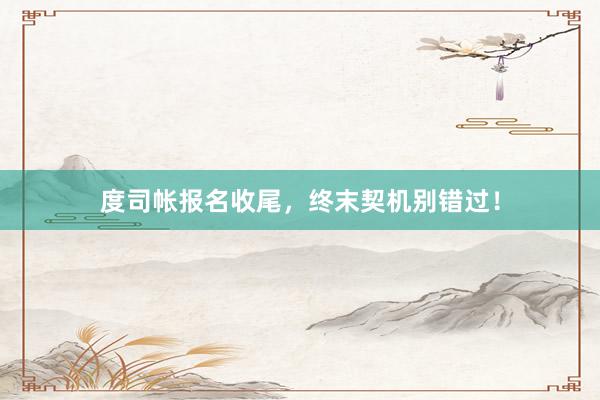 度司帐报名收尾，终末契机别错过！